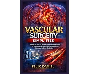Vascular Surgery Simplified: A Clinical Guide for Medical Students and Junior Doctors to Understand Vascular Disease, Surgical Decision-Making, and Endovascular Basics