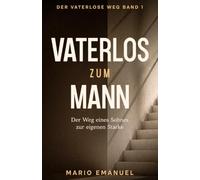 Vaterlos zum Mann: Der Weg eines Sohnes zur eigenen Stärke (Der vaterlose Weg)