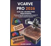 Vcarve Pro 2026 Guía Del Usuario Para Principiantes: Maestro en diseño CNC, trayectorias de herramientas de precisión, talla 2D y 3D, fabricación de carteles y proyectos rentables de carpintería