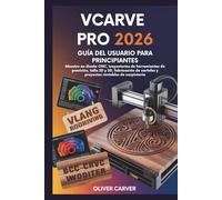 Vcarve Pro 2026 Guía Del Usuario Para Principiantes: Maestro en diseño CNC, trayectorias de herramientas de precisión, talla 2D y 3D, fabricación de carteles y proyectos rentables de carpintería