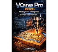 VCarve Pro 2026 Mastery Guide for Beginners: Step-by-Step CNC Carving, Toolpath Creation, Woodworking Projects, and Practical Design Techniques
