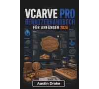 VCarve Pro BENUTZERHANDBUCH Für Anfänger 2026: Saubere Werkzeugwege, gravierte Schilder, dekorative Projekte und bessere CNC-Schneidergebnisse mit Zuversicht erstellen