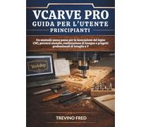 VCARVE PRO UIDA PER L'UTENTE PRINCIPΙΑΝΤΙ: UN MANUALE PASSO PASSO PER LA LAVORAZIONE DEL LEGNO CNC, PERCORSI UTENSILE, REALIZZAZIONE DI INSEGNE E PROGETTI PROFESSIONALI DI INTAGLIO A V