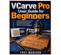 VCarve Pro User Guide for Beginners: A Complete Step-by-Step Manual to Learn CNC Design, Vector Tools, V-Carving, Engraving, Toolpaths, Job Setup, 3D Preview, and CNC Project Workflow