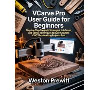 VCarve Pro User Guide for Beginners: Step-by-Step Toolpath Strategies, Job Setup, and Vector Techniques to Build Accurate CNC Woodworking Projects Fast