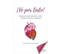 ¡ Ve por todo !: Manual para sanar el ayer y manifestar el mañana