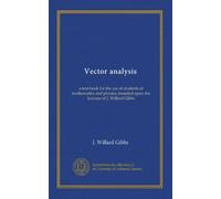 Vector analysis: a text-book for the use of students of mathematics and physics, founded upon the lectures of J. Willard Gibbs