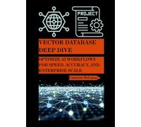 Vector Database Deep Dive: Optimize AI Workflows for Speed, Accuracy, and Enterprise Scale (The AI Developer Series)