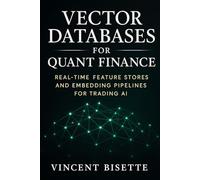 Vector Databases for Quant Finance: Real-Time Feature Stores and Embedding Pipelines for Trading AI: Build Intelligent Market Systems with Pinecone, FAISS, and Chroma