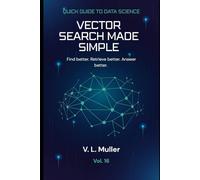Vector Search Made Simple: Find better. Retrieve better. Answer better. 10 minutes a day: 16 (Quick Guide to Data Science)
