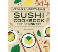 Vegan and Vegetarian Sushi Cookbook for Beginners: 50 Step-by-Step Recipes for Plant-Based Rolls