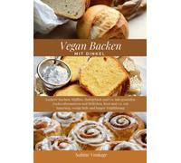Vegan Backen mit Dinkel: Leckere Kuchen, Muffins, Hefegebäck und Co. mit gesunden Zuckeralternativen und Brötchen, Brot und Co. mit Sauerteig, wenig Hefe und langer Teigführung