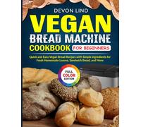 Vegan Bread Machine Cookbook For Beginners: Quick and Easy Vegan Bread Recipes with Simple Ingredients for Fresh Homemade Loaves, Sandwich Bread, and More