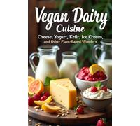 Vegan Dairy Cuisine Cheese, Yogurt, Kefir, Ice Cream, and Other Plant-Based Wonders: The complete guide to making your own vegan dairy delicacies. 100+ diverse recipes