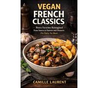 Vegan French Classics: 60 Bistro Favorites Reimagined with Plant-Based Sauces, Entrees, Sides, and Desserts: A cozy French vegan cookbook with ... and flavorful no-dairy, no-meat cooking