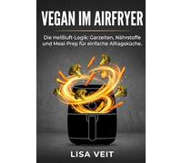 Vegan im Airfryer: Die Heißluft-Logik: Garzeiten, Nährstoffe und Meal-Prep für einfache Alltagsküche