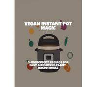 Vegan Instant Pot Magic: 5-Ingredient Recipes For Easy & Delicious Plant-Based Meals
