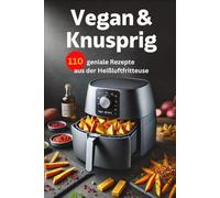Vegan & Knusprig: 110 geniale Rezepte aus der Heißluftfritteuse