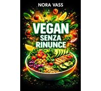 Vegan senza rinunce: Il metodo realistico per mangiare vegano con gusto anche se sei indeciso