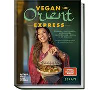 Vegan trifft Orient - Express: Einfache, traditionelle, authentische Köstlichkeiten - fertig in 30 Minuten - Die ganze inspirierende Vielfalt der orientalischen Küche
