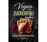 Vegan und Zuckerfrei backen: Backbuch mit 112 zuckerfreien und veganen Rezepten wie Kuchen, Torten, Kekse, Snacks, Aufläufe, Omelette, Muffins, Brot und Brötchen