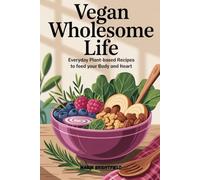Vegan Wholesome Life: Everyday Plant-Based Recipes to Feed Your Body and Heart