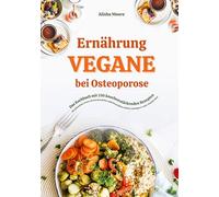 Vegane Ernährung bei Osteoporose: Das Kochbuch mit 150 knochenstärkenden Rezepten - Mit pflanzlicher Power die Knochendichte natürlich erhöhen, Brüche vorbeugen & voller Vitalität leben