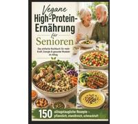 Vegane High-Protein-Ernährung für Senioren :Das einfache Kochbuch für mehr Kraft, Energie & gesunde Muskeln im Alltag: Das ideale Geschenk für gesundheitsbewusste Senioren und Veganer