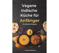Vegane Indische Küche für Anfänger: 45 einfache Rezepte