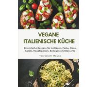 Vegane Italienische Küche: 80 einfache Rezepte für Antipasti, Pasta, Pizza, Salate, Hauptspeisen, Beilagen und Desserts