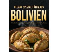 Vegane Spezialitäten aus Bolivien: Das Kochbuch mit den leckersten bolivianischen Rezepten zum schnellen nachkochen