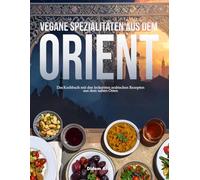 Vegane Spezialitäten aus dem Orient: Das Kochbuch mit den leckersten arabischen Rezepten aus dem Nahen Osten