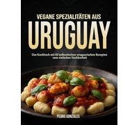 Vegane Spezialitäten aus Uruguay: Das Kochbuch mit 82 authentischen uruguayischen Rezepten zum einfachen Nachkochen