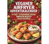 Veganer Airfryer Adventskalender: 24 pflanzliche Airfryer-Rezepte für die Adventszeit - Vegane Küche, knusprige Genussideen und einfache Lieblingsgerichte bis Weihnachten