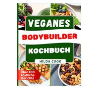 VEGANES BODYBUILDER KOCHBUCH: Pflanzliche proteinreiche Rezepte für nachhaltigen Kraftaufbau