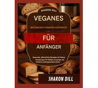 VEGANES BROTBACKAUTOMATEN-KOCHBUCH FÜR ANFÄNGER: Gesunde, pflanzliche Rezepte mit klaren Anweisungen für fluffige, knusprige und köstliche selbstgebackene Brote