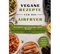 Veganes Heißluftfritteusen Kochbuch: 30 einfache und gesunde vegane Rezepte für knusprige Hauptgerichte, Snacks und Desserts