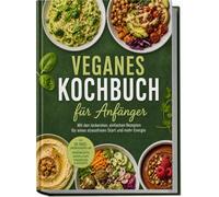 Veganes Kochbuch für Anfänger: Mit den leckersten, einfachen Rezepten für einen stressfreien Start und mehr Energie - inkl. 30-Tage-Ernährungsplan, Grundrezepte, Soßen & Dips, Fingerfood & Desserts