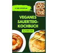 VEGANES SAUERTEIG-KOCHBUCH: Einfaches, leckeres und kreatives Backen mit Sauerteig auf Pflanzenbasis für alle Könnerstufen und einen gesunden Lebensstil