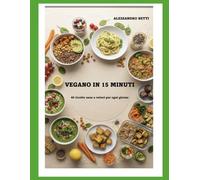 VEGANO IN 15 MINUTI: RICETTE SANE E VELOCI PER OGNI GIORNO