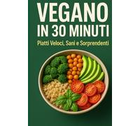 VEGANO IN 30 MINUTI: Piatti Veloci Sani E Sorprendenti