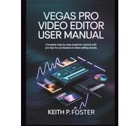 Vegas Pro Video Editor User Manual: Complete Step by Step Beginner Tutorial with Pro Tips for Professional Video Editing Results (Video Editing Simplified)
