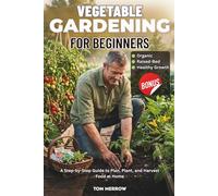 VEGETABLE GARDENING FOR BEGINNERS: A Step-by-Step Guide to Plan, Plant, and Harvest Food at Home
