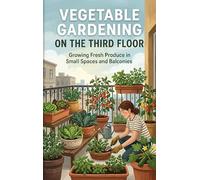 Vegetable Gardening on the Third Floor: Growing Fresh Produce in Small Spaces and Balconies