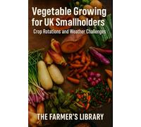 Vegetable Growing for UK Smallholders: A Practical Guide for British Conditions: Crop Rotations, Soil Health, Weather Challenges and Reliable Home-Grown Harvests