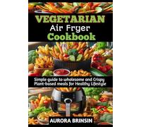 VEGETARIAN AIR FRYER COOKBOOK: Simple guide to wholesome and Crispy Plant-based meals for Healthy Lifestyle