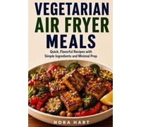 Vegetarian Air Fryer Meals: Quick, Flavorful Recipes with Simple Ingredients and Minimal Prep (Vegetarian Convenience Cooking Collection)