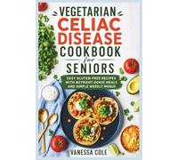Vegetarian Celiac Disease Cookbook for Seniors: Easy Gluten-Free Recipes with Nutrient-Dense Meals and Simple Weekly Menus