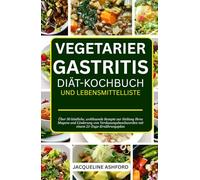 VEGETARIER GASTRITIS DIÄT-KOCHBUCH UND LEBENSMITTELLISTE: Über 50 köstliche, wohltuende Rezepte zur Heilung Ihres Magens und Linderung von Verdauungsbeschwerden mit einem 21-Tage-Ernährungsplan