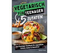 Vegetarisch für Teenager - Kochen mit nur 5 Zutaten! Das Einsteiger-Kochbuch für Jugendliche - Einfach, lecker & fleischfrei!